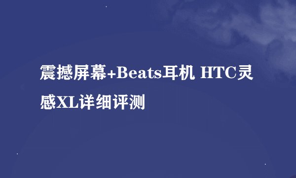 震撼屏幕+Beats耳机 HTC灵感XL详细评测