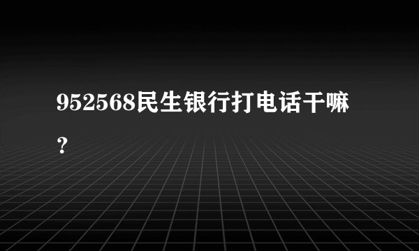 952568民生银行打电话干嘛?