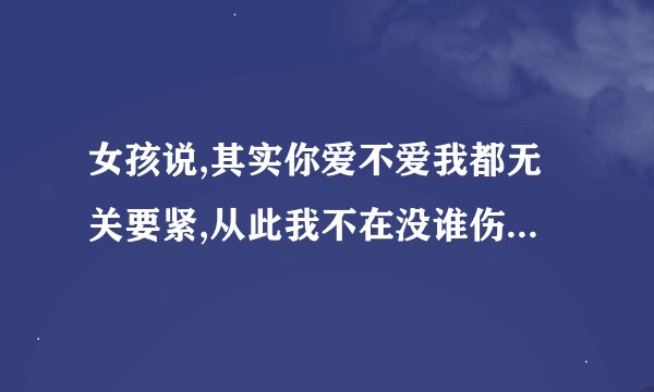 女孩说,其实你爱不爱我都无关要紧,从此我不在没谁伤心,她啥意思?