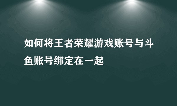 如何将王者荣耀游戏账号与斗鱼账号绑定在一起