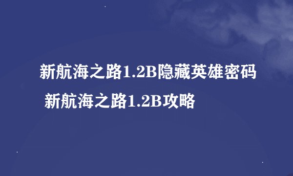 新航海之路1.2B隐藏英雄密码 新航海之路1.2B攻略