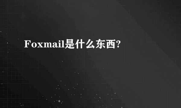 Foxmail是什么东西?