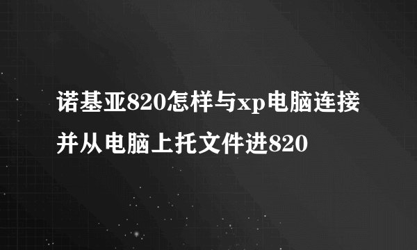 诺基亚820怎样与xp电脑连接并从电脑上托文件进820