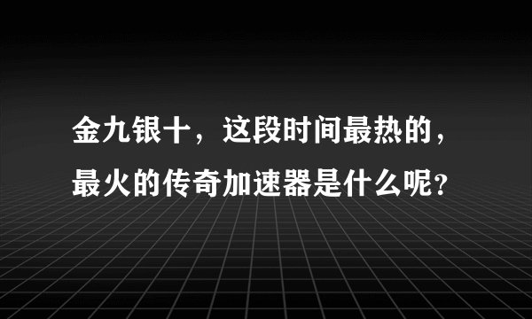 金九银十，这段时间最热的，最火的传奇加速器是什么呢？