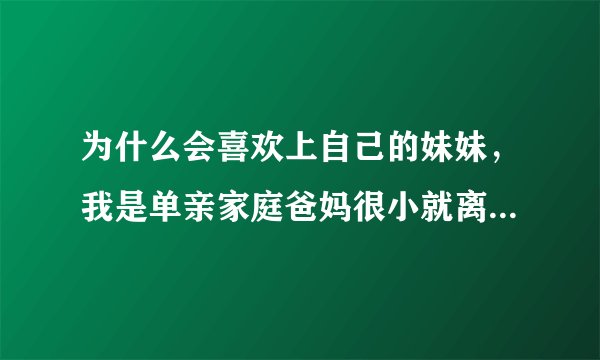 为什么会喜欢上自己的妹妹，我是单亲家庭爸妈很小就离婚了，妹妹是后妈的女儿，