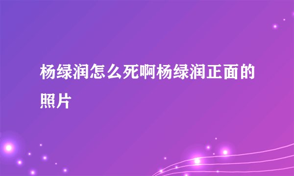 杨绿润怎么死啊杨绿润正面的照片