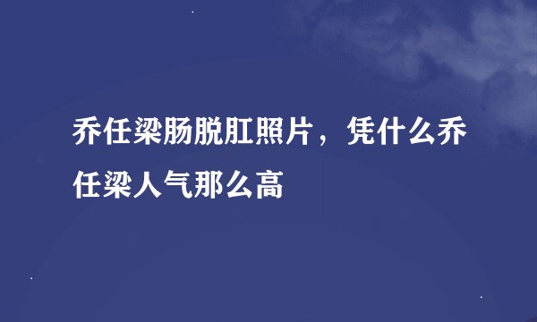 乔任梁肠脱肛照片，凭什么乔任梁人气那么高