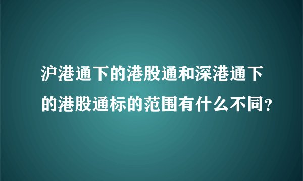 沪港通下的港股通和深港通下的港股通标的范围有什么不同？