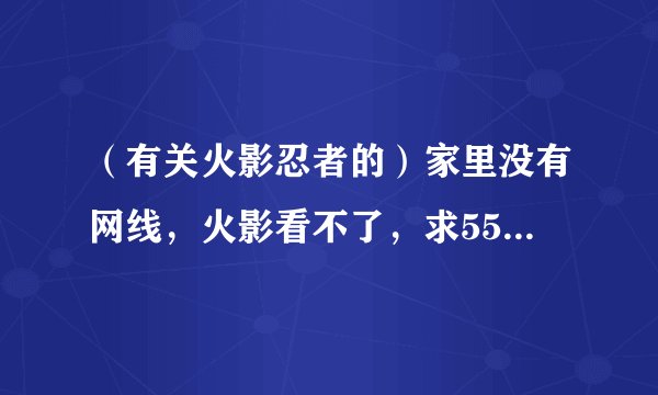 （有关火影忍者的）家里没有网线，火影看不了，求550集以后每集的剧情介绍，谢谢了