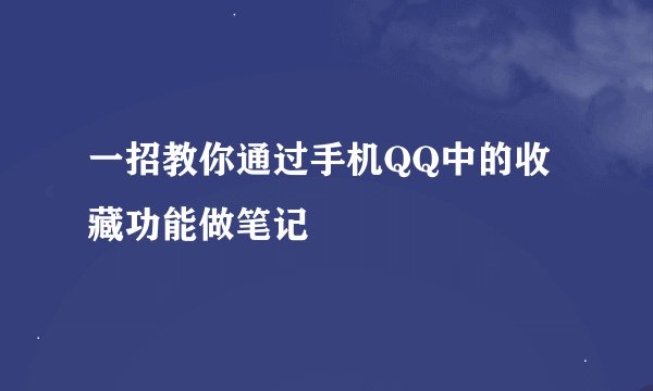 一招教你通过手机QQ中的收藏功能做笔记