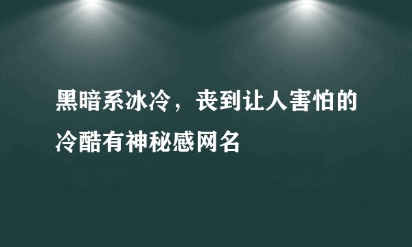 黑暗系冰冷，丧到让人害怕的冷酷有神秘感网名