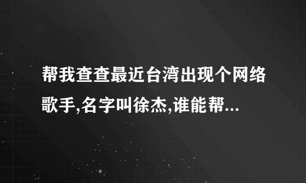 帮我查查最近台湾出现个网络歌手,名字叫徐杰,谁能帮我查下他的相关资 ...