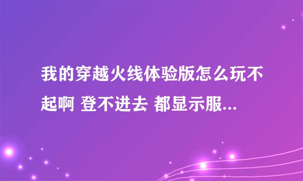 我的穿越火线体验版怎么玩不起啊 登不进去 都显示服务器连接失败 为什么别人 都能玩