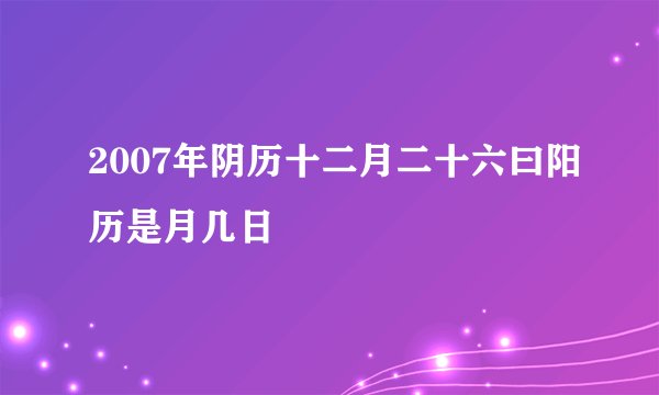 2007年阴历十二月二十六曰阳历是月几日