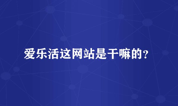 爱乐活这网站是干嘛的？