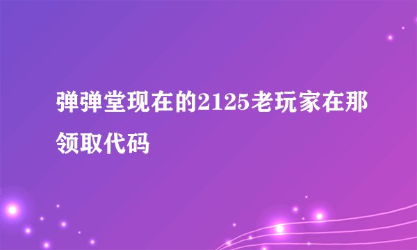 弹弹堂现在的2125老玩家在那领取代码