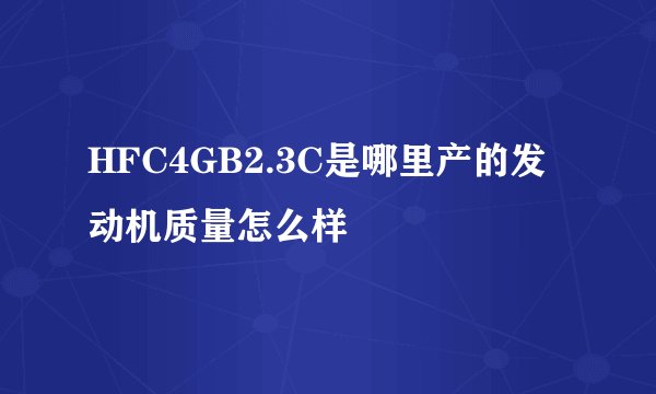 HFC4GB2.3C是哪里产的发动机质量怎么样