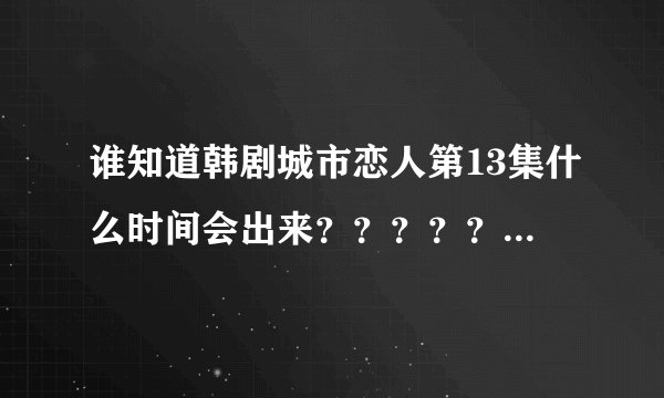 谁知道韩剧城市恋人第13集什么时间会出来？？？？？？？？？？？？