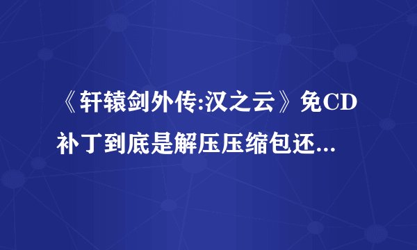 《轩辕剑外传:汉之云》免CD补丁到底是解压压缩包还是压缩包里的文件？