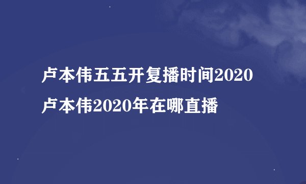 卢本伟五五开复播时间2020 卢本伟2020年在哪直播