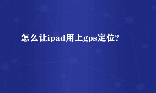 怎么让ipad用上gps定位?