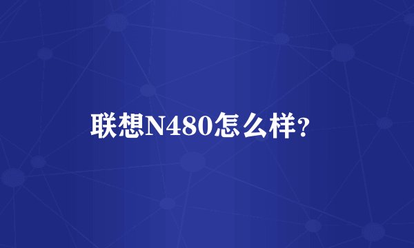 联想N480怎么样？