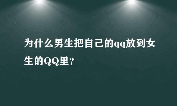 为什么男生把自己的qq放到女生的QQ里？