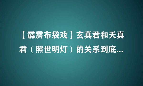 【霹雳布袋戏】玄真君和天真君（照世明灯）的关系到底怎么样啊？