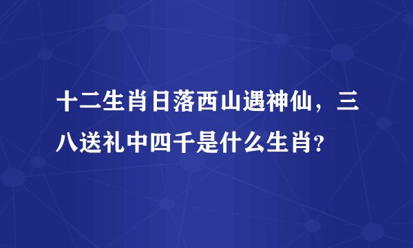 十二生肖日落西山遇神仙，三八送礼中四千是什么生肖？