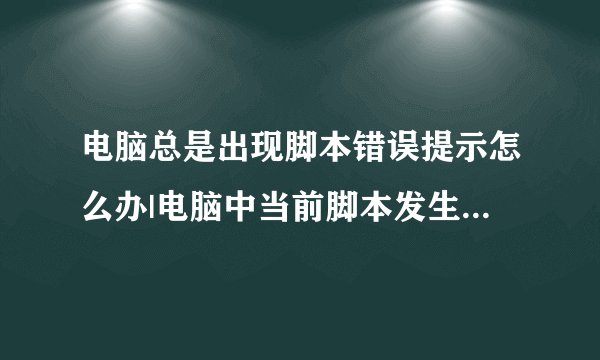 电脑总是出现脚本错误提示怎么办|电脑中当前脚本发生错误的解决方法