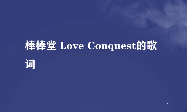 棒棒堂 Love Conquest的歌词