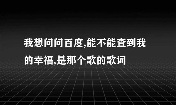 我想问问百度,能不能查到我的幸福,是那个歌的歌词