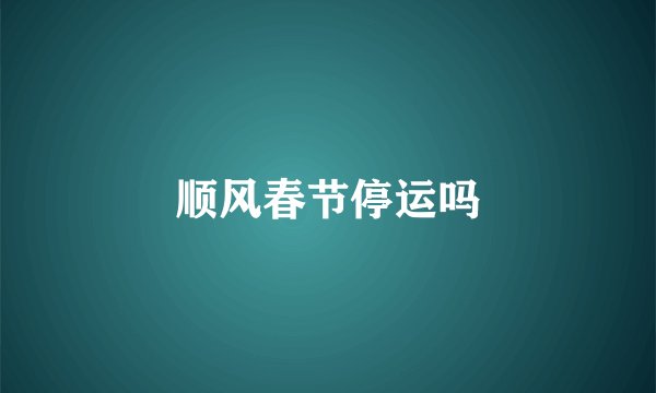 顺风春节停运吗