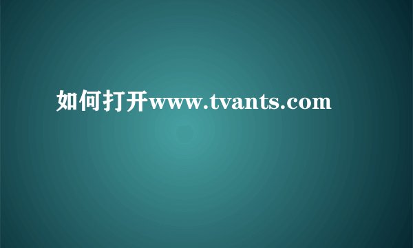 如何打开www.tvants.com
