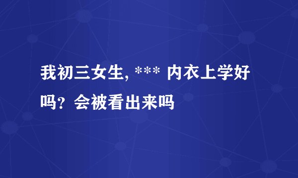 我初三女生, *** 内衣上学好吗？会被看出来吗