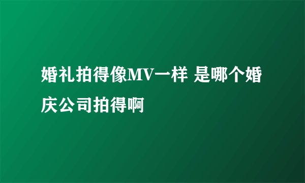 婚礼拍得像MV一样 是哪个婚庆公司拍得啊
