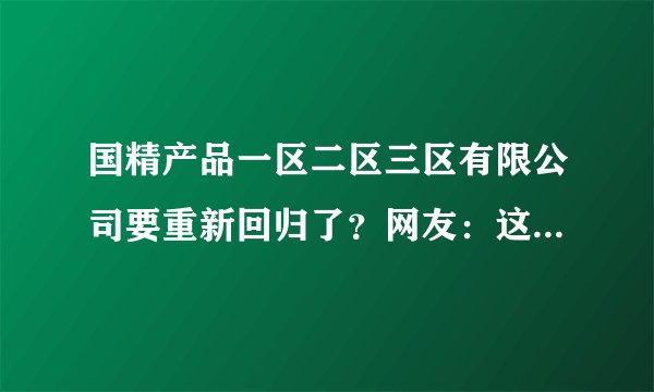 国精产品一区二区三区有限公司要重新回归了？网友：这就去试试！