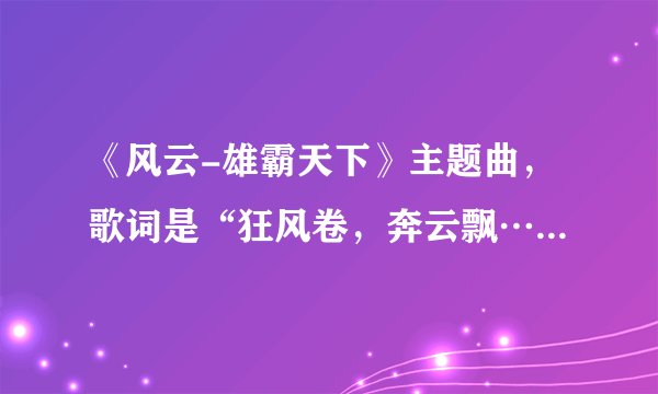 《风云-雄霸天下》主题曲，歌词是“狂风卷，奔云飘……”，求歌名啊，我自己下载