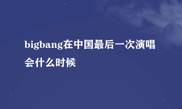 bigbang在中国最后一次演唱会什么时候