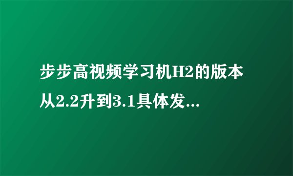 步步高视频学习机H2的版本从2.2升到3.1具体发生了哪些变化，要完整点