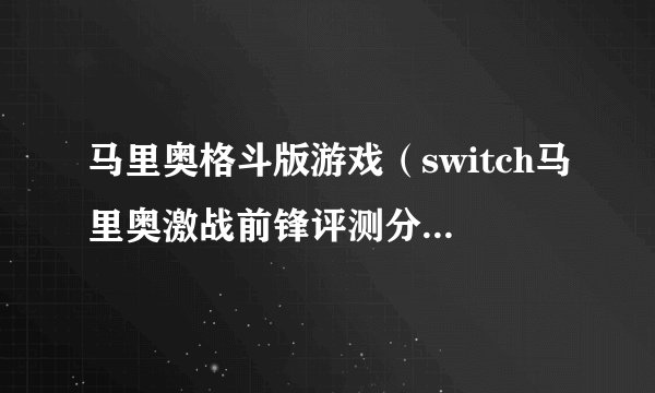 马里奥格斗版游戏（switch马里奥激战前锋评测分享）「专家说」