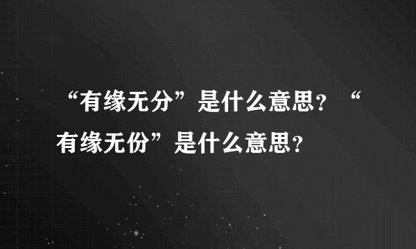 “有缘无分”是什么意思？“有缘无份”是什么意思？