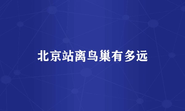 北京站离鸟巢有多远