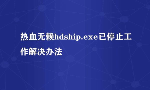 热血无赖hdship.exe已停止工作解决办法