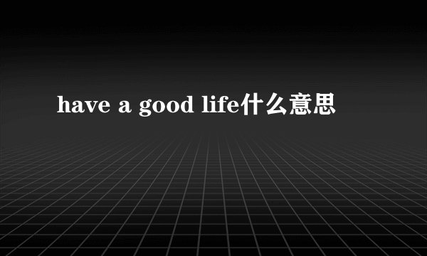 have a good life什么意思