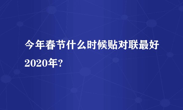 今年春节什么时候贴对联最好2020年?