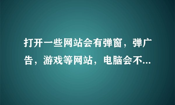打开一些网站会有弹窗，弹广告，游戏等网站，电脑会不会中毒？ 比如说电影天堂网站就会弹~~~~