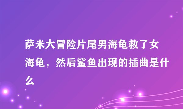 萨米大冒险片尾男海龟救了女海龟，然后鲨鱼出现的插曲是什么