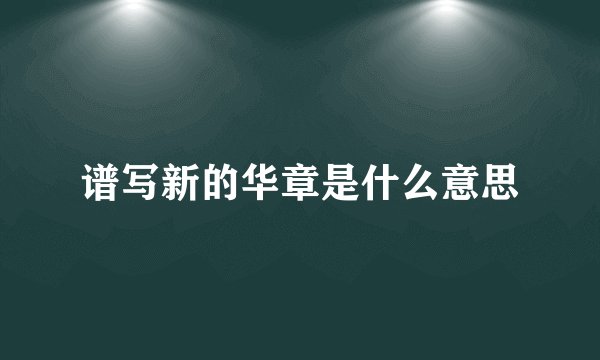 谱写新的华章是什么意思