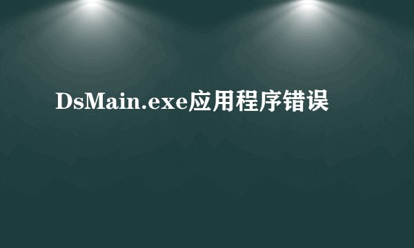 DsMain.exe应用程序错误
